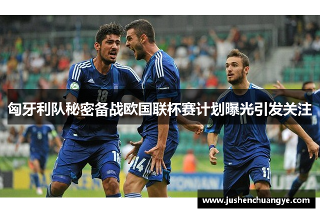 匈牙利队秘密备战欧国联杯赛计划曝光引发关注