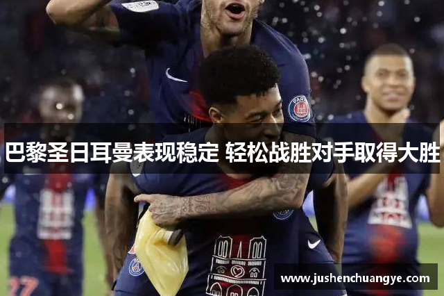 巴黎圣日耳曼表现稳定 轻松战胜对手取得大胜