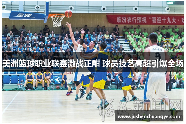 美洲篮球职业联赛激战正酣 球员技艺高超引爆全场