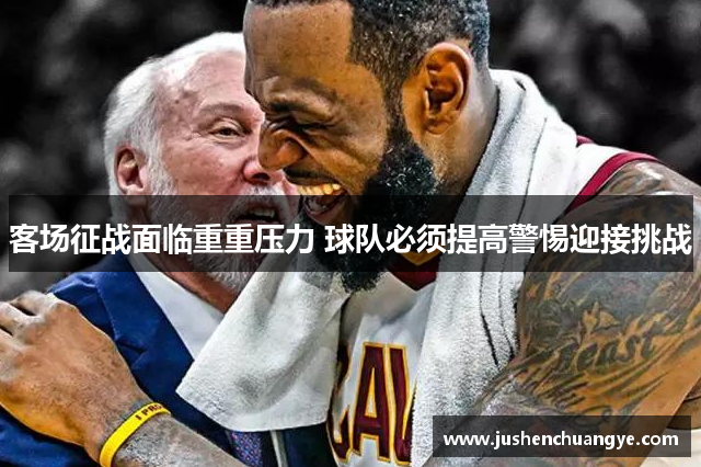 客场征战面临重重压力 球队必须提高警惕迎接挑战