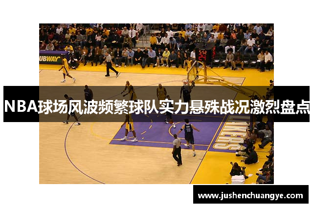 NBA球场风波频繁球队实力悬殊战况激烈盘点