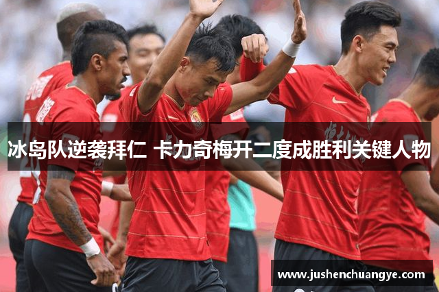 冰岛队逆袭拜仁 卡力奇梅开二度成胜利关键人物