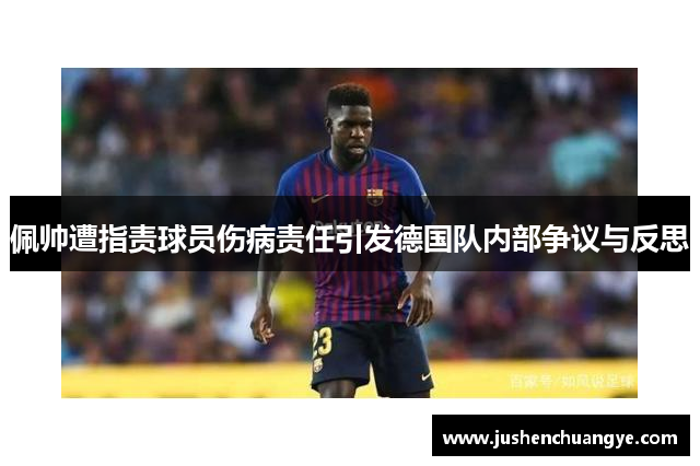 佩帅遭指责球员伤病责任引发德国队内部争议与反思