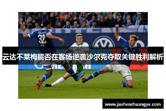 云达不莱梅能否在客场逆袭沙尔克夺取关键胜利解析