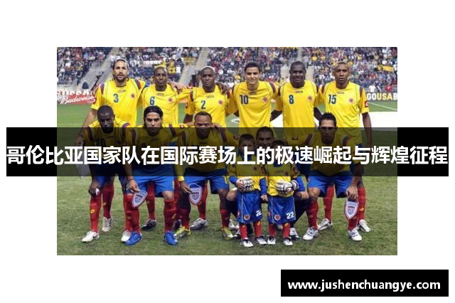 哥伦比亚国家队在国际赛场上的极速崛起与辉煌征程