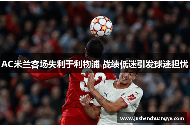 AC米兰客场失利于利物浦 战绩低迷引发球迷担忧