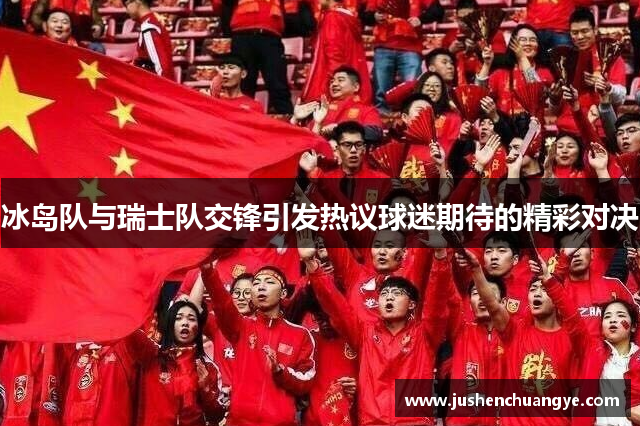 冰岛队与瑞士队交锋引发热议球迷期待的精彩对决