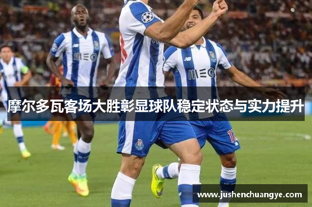摩尔多瓦客场大胜彰显球队稳定状态与实力提升
