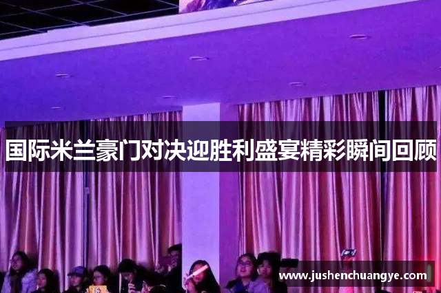 国际米兰豪门对决迎胜利盛宴精彩瞬间回顾