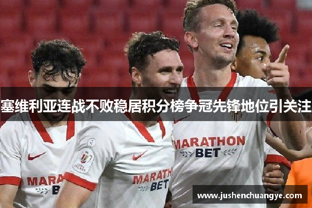 塞维利亚连战不败稳居积分榜争冠先锋地位引关注