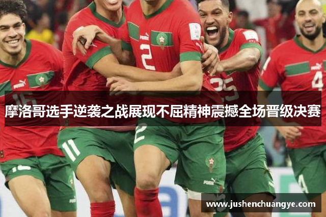 摩洛哥选手逆袭之战展现不屈精神震撼全场晋级决赛
