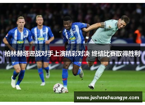 柏林赫塔迎战对手上演精彩对决 终结比赛取得胜利