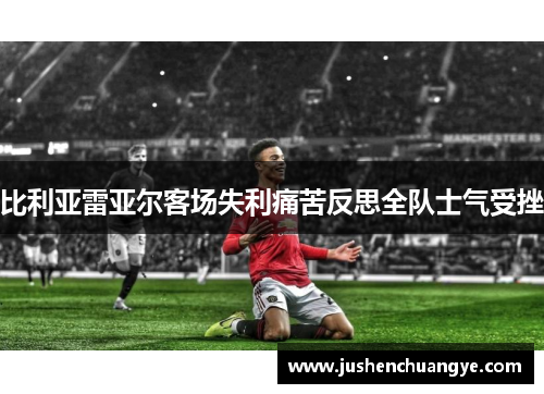 比利亚雷亚尔客场失利痛苦反思全队士气受挫