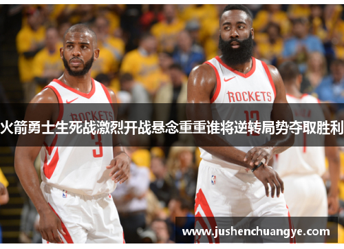 火箭勇士生死战激烈开战悬念重重谁将逆转局势夺取胜利