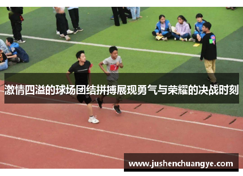 激情四溢的球场团结拼搏展现勇气与荣耀的决战时刻