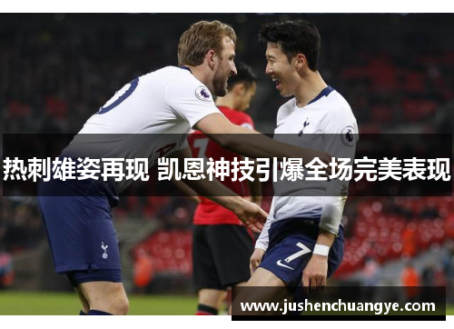 热刺雄姿再现 凯恩神技引爆全场完美表现