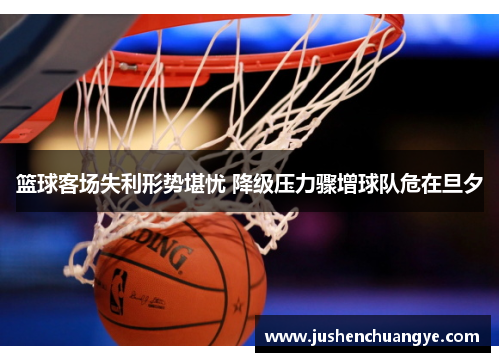 篮球客场失利形势堪忧 降级压力骤增球队危在旦夕