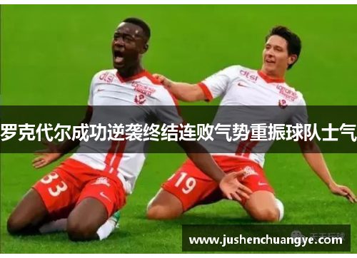 罗克代尔成功逆袭终结连败气势重振球队士气