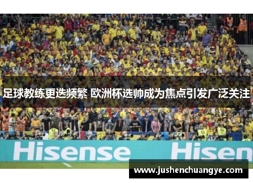 足球教练更迭频繁 欧洲杯选帅成为焦点引发广泛关注