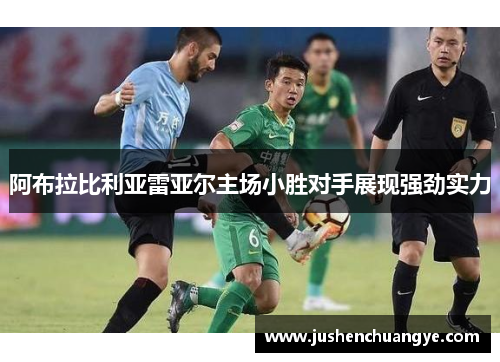 阿布拉比利亚雷亚尔主场小胜对手展现强劲实力