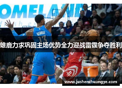 雄鹿力求巩固主场优势全力迎战雷霆争夺胜利