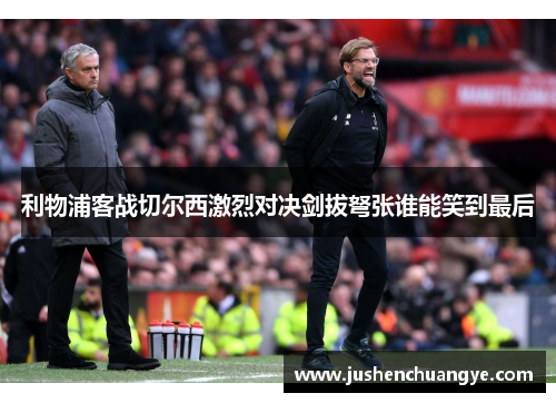 利物浦客战切尔西激烈对决剑拔弩张谁能笑到最后