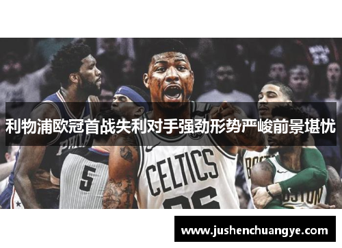 利物浦欧冠首战失利对手强劲形势严峻前景堪忧