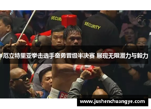 厄立特里亚拳击选手奋勇晋级半决赛 展现无限潜力与毅力