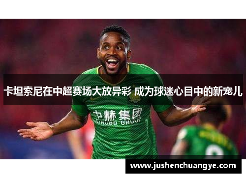 卡坦索尼在中超赛场大放异彩 成为球迷心目中的新宠儿