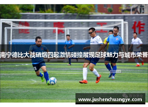 南宁德比大战硝烟四起激情碰撞展现足球魅力与城市荣誉
