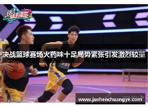 决战篮球赛场火药味十足局势紧张引发激烈较量
