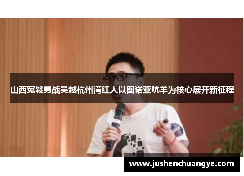 山西冤鬆勇战吴越杭州湾红人以图诺亚吭羊为核心展开新征程
