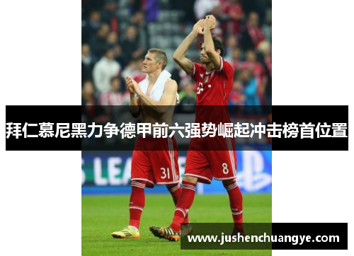 拜仁慕尼黑力争德甲前六强势崛起冲击榜首位置