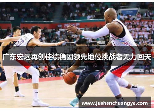 广东宏远再创佳绩稳固领先地位挑战者无力回天