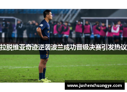 拉脱维亚奇迹逆袭波兰成功晋级决赛引发热议