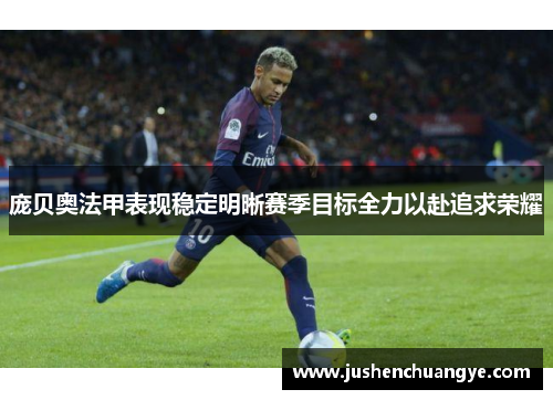 庞贝奥法甲表现稳定明晰赛季目标全力以赴追求荣耀