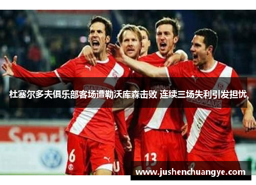 杜塞尔多夫俱乐部客场遭勒沃库森击败 连续三场失利引发担忧