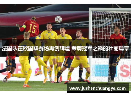 法国队在欧国联赛场再创辉煌 荣膺冠军之巅的壮丽篇章