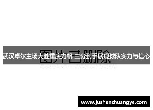 武汉卓尔主场大胜重庆力帆 三分到手展现球队实力与信心