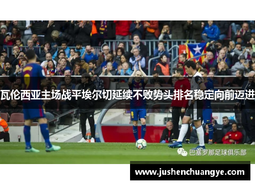瓦伦西亚主场战平埃尔切延续不败势头排名稳定向前迈进