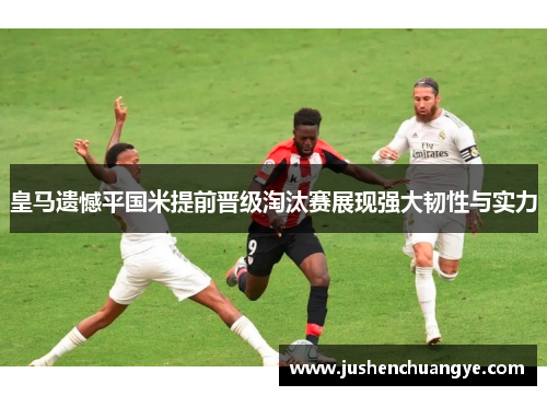 皇马遗憾平国米提前晋级淘汰赛展现强大韧性与实力