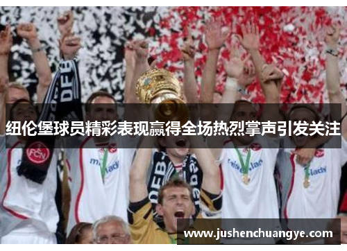 纽伦堡球员精彩表现赢得全场热烈掌声引发关注