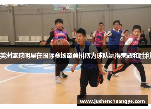 美洲篮球明星在国际赛场奋勇拼搏为球队赢得荣耀和胜利