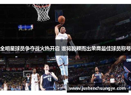 全明星球员争夺战火热开启 谁将脱颖而出荣膺最佳球员称号