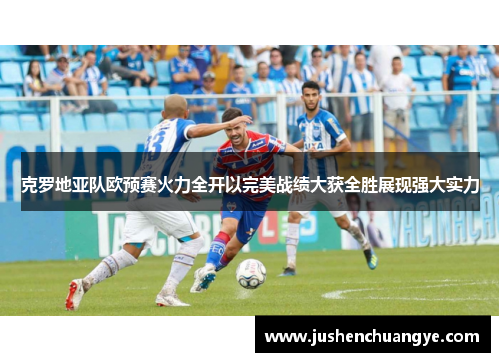 克罗地亚队欧预赛火力全开以完美战绩大获全胜展现强大实力