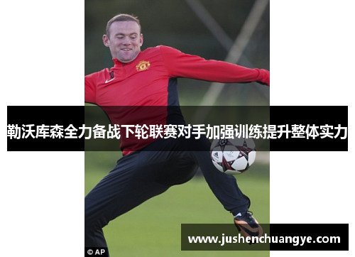 勒沃库森全力备战下轮联赛对手加强训练提升整体实力