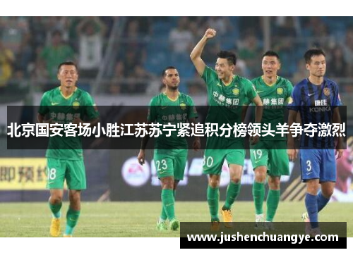 北京国安客场小胜江苏苏宁紧追积分榜领头羊争夺激烈