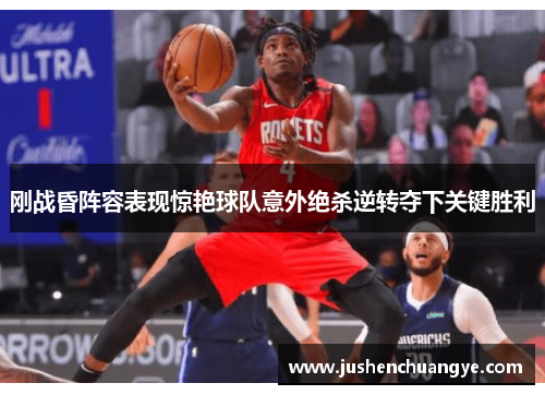 刚战昏阵容表现惊艳球队意外绝杀逆转夺下关键胜利